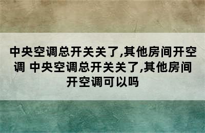 中央空调总开关关了,其他房间开空调 中央空调总开关关了,其他房间开空调可以吗